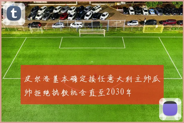 皮尔洛基本确定接任意大利主帅瓜帅拒绝执教机会直至2030年